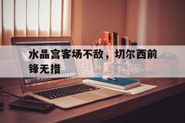水晶宫客场不敌，切尔西前锋无措的简单介绍